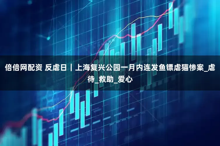 倍倍网配资 反虐日｜上海复兴公园一月内连发鱼镖虐猫惨案_虐待_救助_爱心