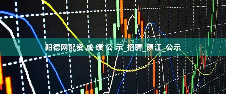 阳德网配资 成 绩 公 示_招聘_镇江_公示