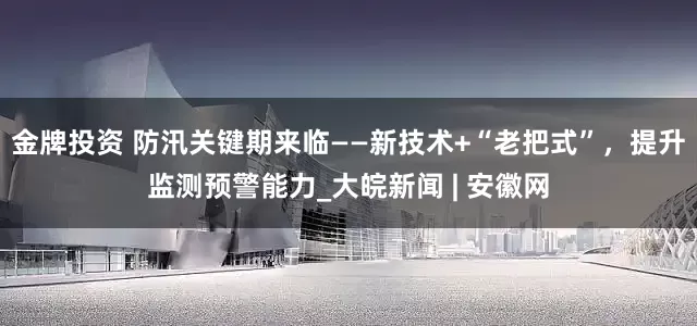 金牌投资 防汛关键期来临——新技术+“老把式”，提升监测预警能力_大皖新闻 | 安徽网