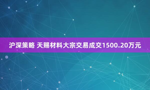 沪深策略 天赐材料大宗交易成交1500.20万元