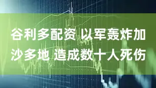 谷利多配资 以军轰炸加沙多地 造成数十人死伤