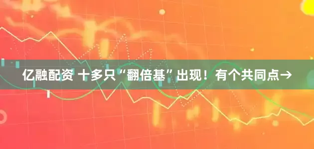 亿融配资 十多只“翻倍基”出现！有个共同点→
