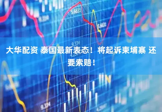 大华配资 泰国最新表态！将起诉柬埔寨 还要索赔！