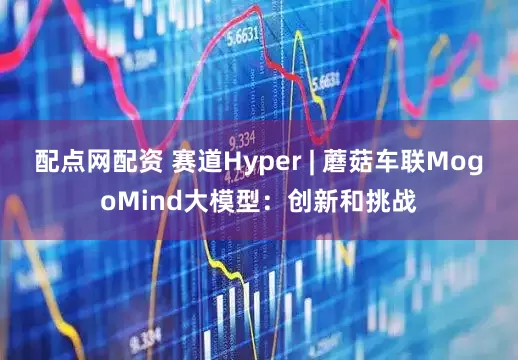 配点网配资 赛道Hyper | 蘑菇车联MogoMind大模型：创新和挑战
