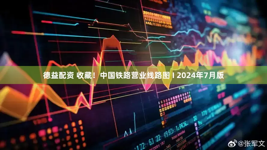 德益配资 收藏！中国铁路营业线路图 I 2024年7月版