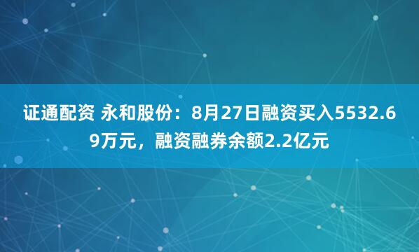 证通配资 永和股份：8月27日融资买入5532.69万元，融资融券余额2.2亿元