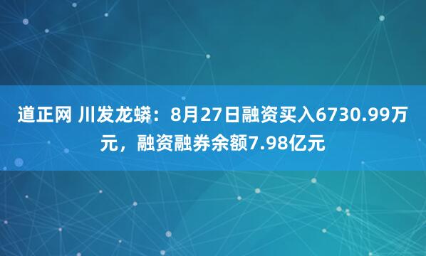 道正网 川发龙蟒：8月27日融资买入6730.99万元，融资融券余额7.98亿元