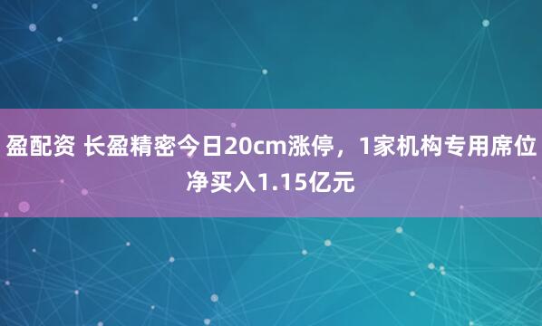 盈配资 长盈精密今日20cm涨停，1家机构专用席位净买入1.15亿元