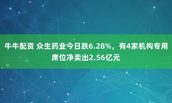 牛牛配资 众生药业今日跌6.28%，有4家机构专用席位净卖出2.56亿元