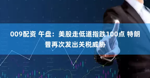 009配资 午盘：美股走低道指跌100点 特朗普再次发出关税威胁