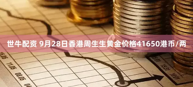 世牛配资 9月28日香港周生生黄金价格41650港币/两