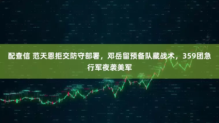 配查信 范天恩拒交防守部署，邓岳留预备队藏战术，359团急行军夜袭美军