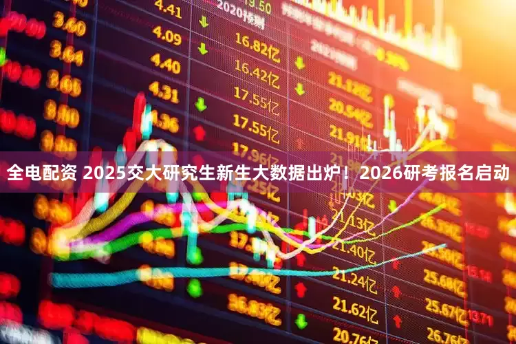 全电配资 2025交大研究生新生大数据出炉！2026研考报名启动