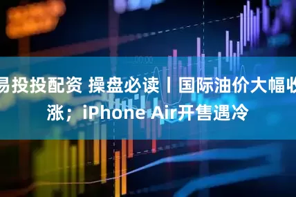 易投投配资 操盘必读丨国际油价大幅收涨；iPhone Air开售遇冷