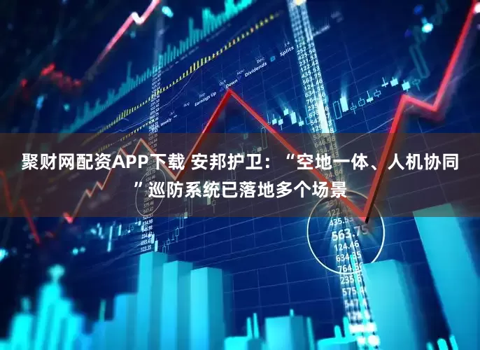 聚财网配资APP下载 安邦护卫：“空地一体、人机协同”巡防系统已落地多个场景