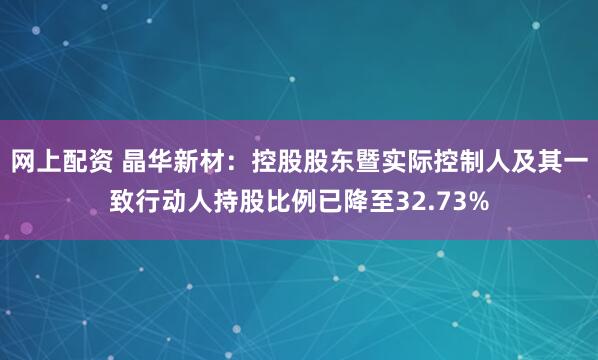 网上配资 晶华新材：控股股东暨实际控制人及其一致行动人持股比例已降至32.73%