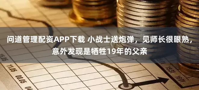 问道管理配资APP下载 小战士送炮弹，见师长很眼熟，意外发现是牺牲19年的父亲