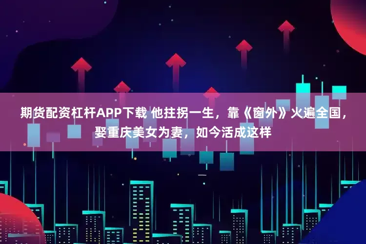 期货配资杠杆APP下载 他拄拐一生，靠《窗外》火遍全国，娶重庆美女为妻，如今活成这样