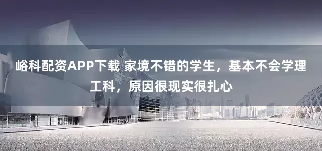 峪科配资APP下载 家境不错的学生，基本不会学理工科，原因很现实很扎心