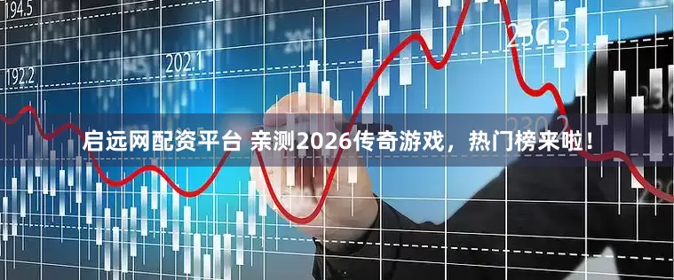 启远网配资平台 亲测2026传奇游戏，热门榜来啦！