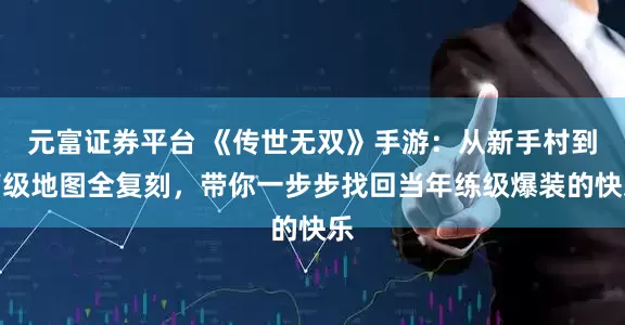 元富证券平台 《传世无双》手游：从新手村到高级地图全复刻，带你一步步找回当年练级爆装的快乐