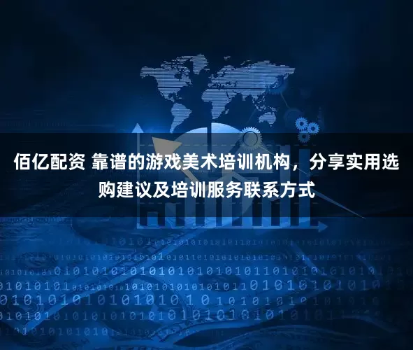 佰亿配资 靠谱的游戏美术培训机构，分享实用选购建议及培训服务联系方式