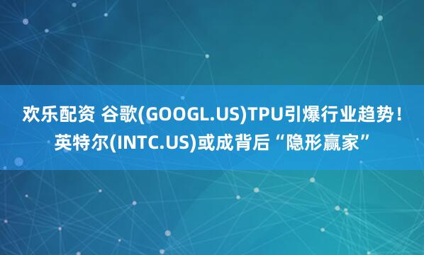 欢乐配资 谷歌(GOOGL.US)TPU引爆行业趋势！英特尔(INTC.US)或成背后“隐形赢家”
